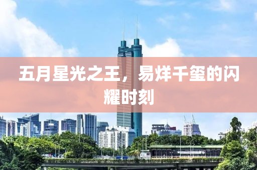五月星光之王，易烊千玺的闪耀时刻