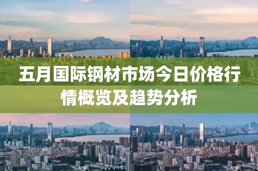 五月国际钢材市场今日价格行情概览及趋势分析