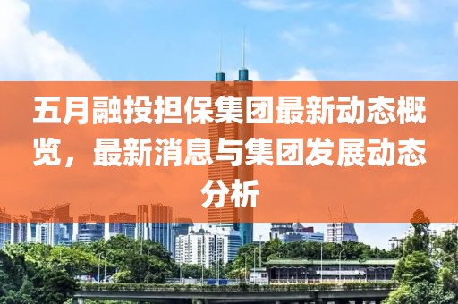 五月融投担保集团最新动态概览，最新消息与集团发展动态分析