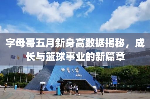 字母哥五月新身高数据揭秘，成长与篮球事业的新篇章