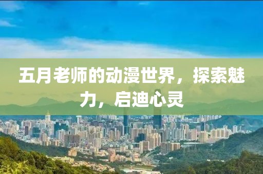 五月老师的动漫世界，探索魅力，启迪心灵