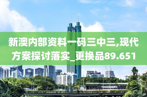 新澳内部资料一码三中三,现代方案探讨落实_更换品89.651