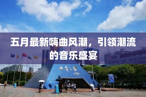 五月最新嗨曲风潮，引领潮流的音乐盛宴
