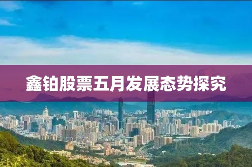 鑫铂股票五月发展态势探究
