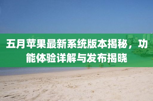 五月苹果最新系统版本揭秘，功能体验详解与发布揭晓