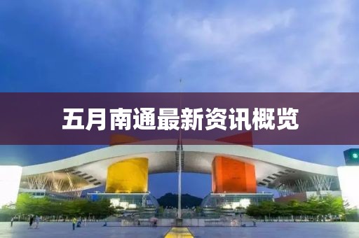 五月南通最新资讯概览