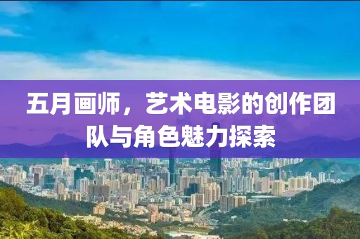 五月画师，艺术电影的创作团队与角色魅力探索