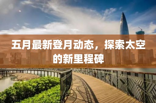 五月最新登月动态，探索太空的新里程碑
