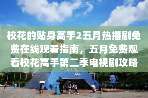校花的贴身高手2五月热播剧免费在线观看指南，五月免费观看校花高手第二季电视剧攻略