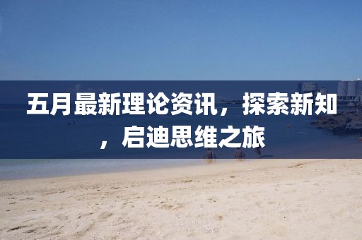 五月最新理论资讯，探索新知，启迪思维之旅