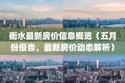 衡水最新房价信息概览（五月份报告，最新房价动态解析）