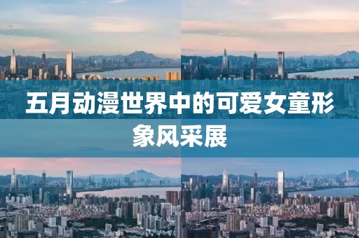 五月动漫世界中的可爱女童形象风采展