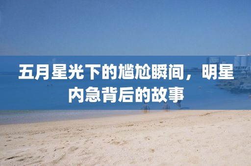 五月星光下的尴尬瞬间，明星内急背后的故事