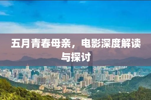 五月青春母亲，电影深度解读与探讨