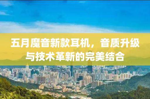 五月魔音新款耳机，音质升级与技术革新的完美结合
