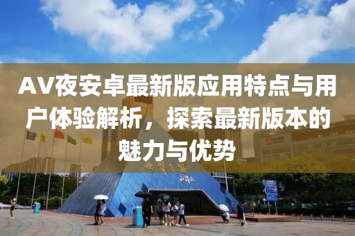 AV夜安卓最新版应用特点与用户体验解析，探索最新版本的魅力与优势