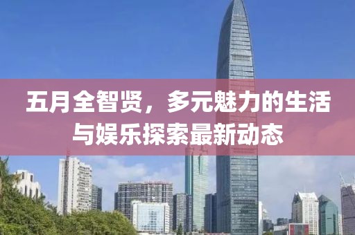 五月全智贤，多元魅力的生活与娱乐探索最新动态