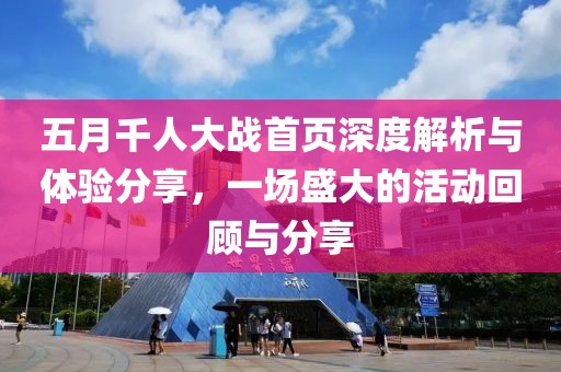 五月千人大战首页深度解析与体验分享，一场盛大的活动回顾与分享