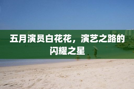 五月演员白花花，演艺之路的闪耀之星