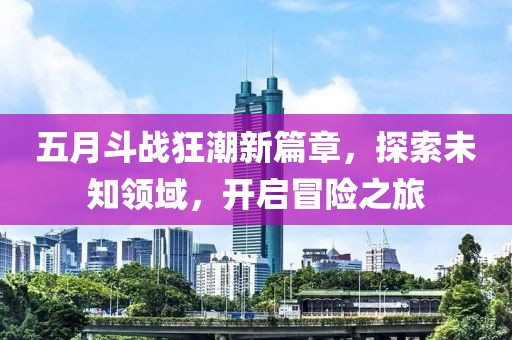 五月斗战狂潮新篇章，探索未知领域，开启冒险之旅