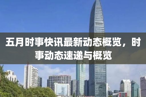 五月时事快讯最新动态概览，时事动态速递与概览