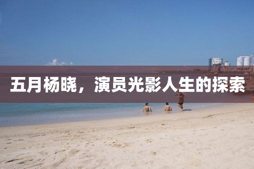 五月杨晓，演员光影人生的探索