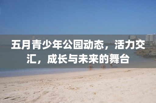 五月青少年公园动态，活力交汇，成长与未来的舞台