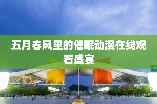 五月春风里的催眠动漫在线观看盛宴