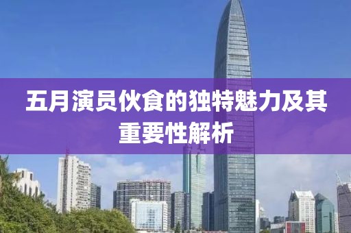 五月演员伙食的独特魅力及其重要性解析