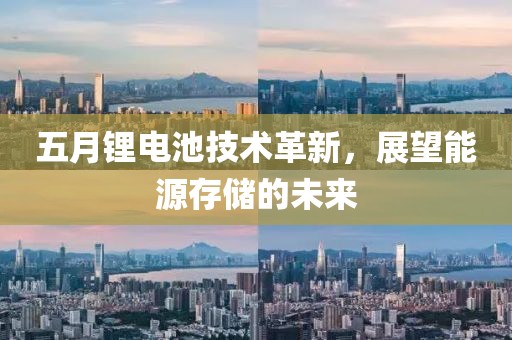五月锂电池技术革新，展望能源存储的未来