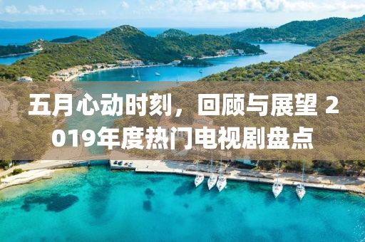 五月心动时刻，回顾与展望 2019年度热门电视剧盘点