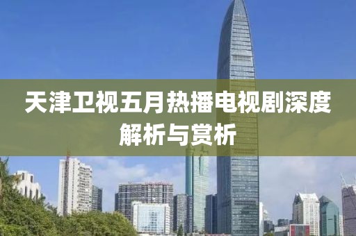 天津卫视五月热播电视剧深度解析与赏析