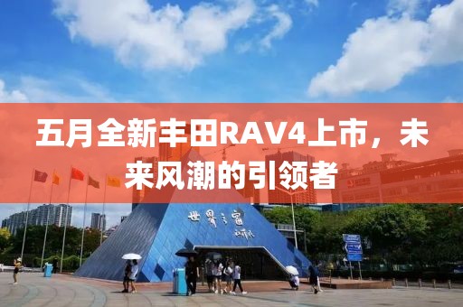 五月全新丰田RAV4上市，未来风潮的引领者
