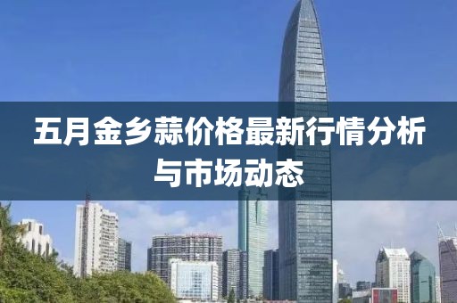 五月金乡蒜价格最新行情分析与市场动态
