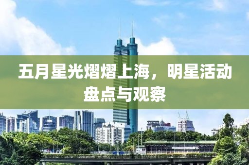 五月星光熠熠上海，明星活动盘点与观察
