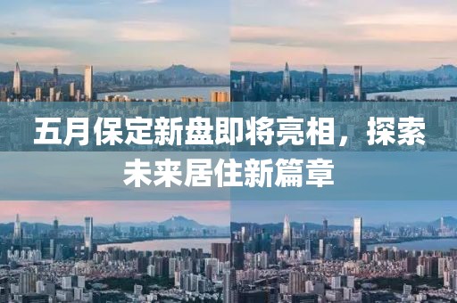 五月保定新盘即将亮相，探索未来居住新篇章