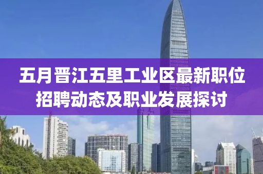 五月晋江五里工业区最新职位招聘动态及职业发展探讨