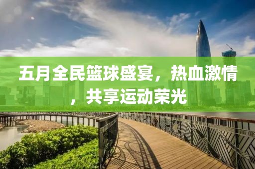 五月全民篮球盛宴，热血激情，共享运动荣光