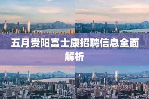 五月贵阳富士康招聘信息全面解析