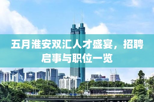 五月淮安双汇人才盛宴，招聘启事与职位一览