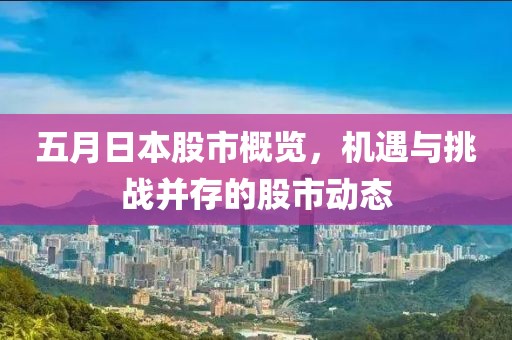 五月日本股市概览，机遇与挑战并存的股市动态