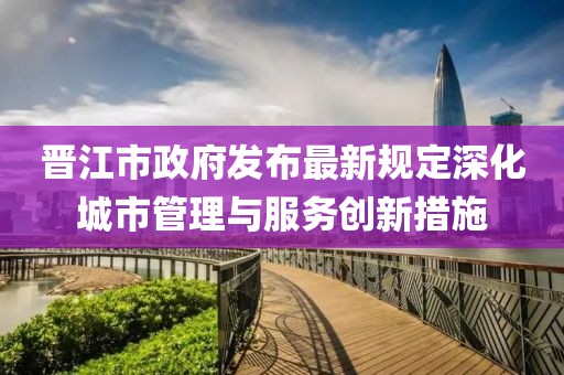 晋江市政府发布最新规定深化城市管理与服务创新措施