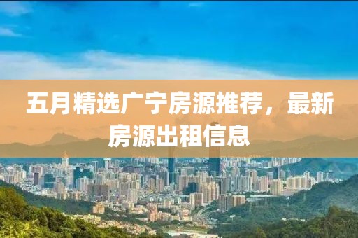五月精选广宁房源推荐，最新房源出租信息