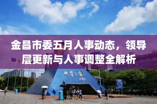 金昌市委五月人事动态，领导层更新与人事调整全解析
