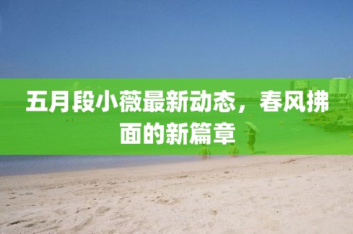 五月段小薇最新动态，春风拂面的新篇章