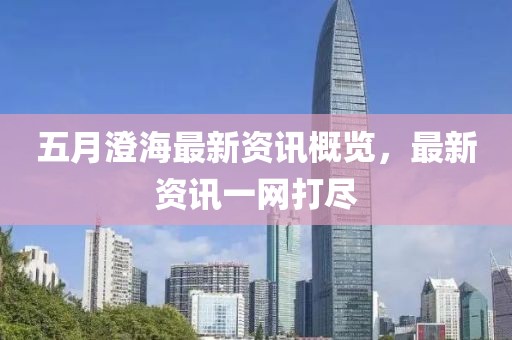 五月澄海最新资讯概览，最新资讯一网打尽