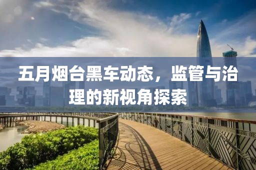 五月烟台黑车动态，监管与治理的新视角探索