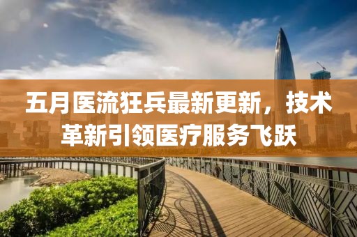 五月医流狂兵最新更新，技术革新引领医疗服务飞跃