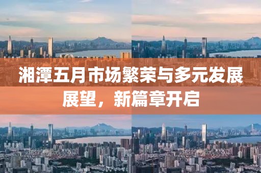 湘潭五月市场繁荣与多元发展展望，新篇章开启