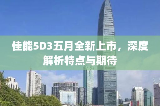 佳能5D3五月全新上市，深度解析特点与期待